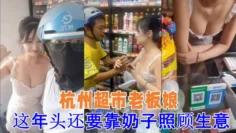 [吃瓜] 杭州超市老板娘 想抓一下老板娘 奶子 警察 都来了 这年头还要靠奶子照顾生意