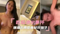 吃瓜流出事件爆操东南亚身材很好的妹子