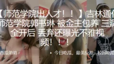 吉林通化师范学院”郭书琳“被金主包养 三洞全开后 丢弃还曝光不雅视频！！！