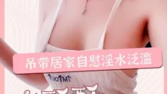 吊带居家自慰淫水泛滥 麻酥酥