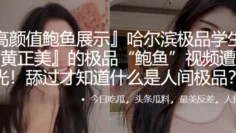 哈尔滨.极品学.生妹.的极品“鲍.鱼”视频遭.曝光！舔过.才知.什么.是人.间极.品