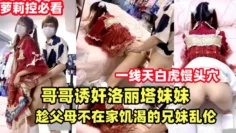 {哥哥诱奸洛丽塔妹妹}趁父母不在家饥渴的兄妹乱伦解渴.双马尾萝莉天花板！