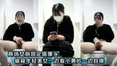 商场女厕固定摄像头偷窥年轻美女一边看小黄片一边自摸