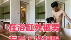 在浴缸外被男友后入好舒服