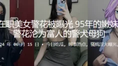 在职95年嫩妹美女警花被曝光，沦为富人的警犬母狗