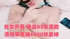 处女开苞 极品03年露脸清纯学生妹6000块卖掉初夜 轻点我还没准备好 诱人肥美嫩鲍夹的好紧 内射一线天蜜壶