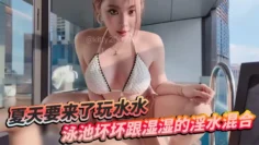 夏天要来了玩水水 泳池坏坏跟湿湿的淫水混合