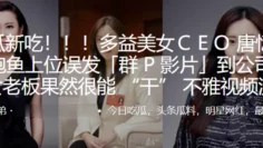 多益美女CEＯ唐忆鲁靠鲍鱼上位误发「群 P 影片」到公司群 美女老板果然很能 “干” 不雅视频流出