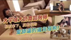 大学城大奶舞蹈教师，轻松拿下，反差母狗，爱舔逼的骚货母狗！