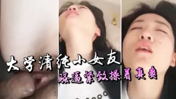 大学清纯小女友，骚逼紧致操着真爽