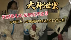大神泄密梦幻那几年，依旧历历在目大神让上门做核酸的大白给自己打飞机