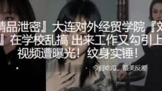 大连对外经贸学院“刘欣钰”在学校乱搞，出来工作又勾引上司视频遭曝光！纹身实锤！
