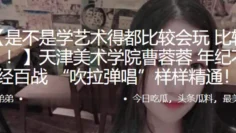 天津美术学院”曹蓉蓉“年纪不大身经百战 “吹拉弹唱”样样精通！！