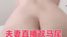 夫妻直播双马尾鞭子夫妻两个直播做爱秀，无套啪啪特写打桩细节