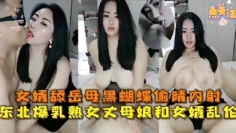 女婿舔岳母黑蝴蝶偷情内射，东北爆乳熟女丈母娘和女婿乱伦