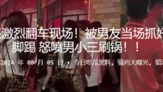 女海王激烈翻车现场！被男友当场抓奸拳打脚踢，怒喷男小三刷锅！！