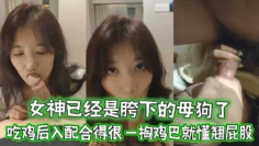 女神已经是胯下的母狗了 忘了她吧 吃鸡后入配合得很 一掏鸡巴就懂翘屁股