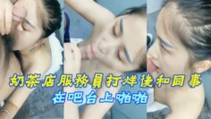 奶茶店服務員打烊後和同事在吧台上啪啪