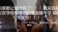 好白菜都让猪给拱了！！高中生在学校楼梯间给男友嗦牛子，视频曝光流出！！！！