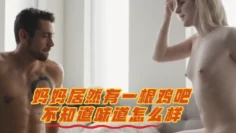 妈妈居然有一根鸡吧不知道味道怎么样