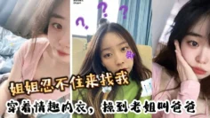 姐姐忍不住来找我，穿着情趣内衣，操到老姐叫爸爸