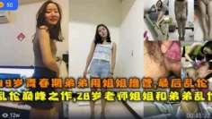 姐弟乱伦巅峰之作真实28岁老师姐姐和弟弟乱伦