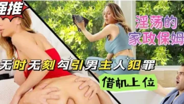 家政保姆熟女阿姨性欲成瘾，当着男主人的面自慰这谁受得了？【欧美狂野大片】