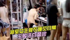 寝室女生换衣睡觉日常，学生妹的身体如玉般洁白温润