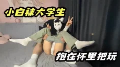 小白袜大学生抱在怀里大屌无情抽插