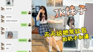 小红书认识的JK妹子，软磨硬泡好久天天给她发红包，总算答应拍奶子和逼给我看