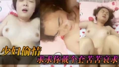 少妇偷情“求求你，戴个套“苦苦哀求几最后无奈只能拔枪射了她一脸