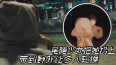 尾随少女把她拐上车 带到野外让多人轮操