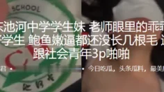 山东池河中学学生妹，老师眼里的乖乖女，三好学生，鲍鱼嫩逼都还没长几根毛，逃学跟社会青年3p啪啪