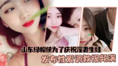 山东绿帽侠为了庆祝淫妻生娃，发布性爱调教视频满足两个人的欲望