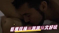 巨根狂操濕淋淋騷穴好玩