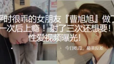 平时很乖的女朋友“曹旭旭”做了一次后上瘾 ！射了三次还想要！性爱视频曝光！