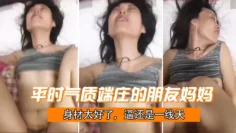 平时气质端庄的朋友妈妈，身材太好了，逼还是一线天，被干成了母狗哇哇叫，就是奶子有点小。