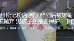 广西梧州松记粉店，男子醉酒后被爆菊，撅着屁股被抛弃，男孩子还是要保护一下自己