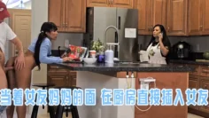当着女友妈妈的面 在厨房直接插入女友
