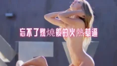 忘不了燃燒般的火熱草逼