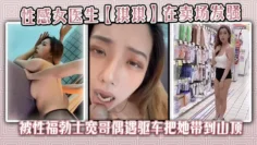 性感女医生【琪琪】在卖场发骚，被性福勃士宽哥偶遇驱车把她带到山顶别墅穿着性感黑丝炮战