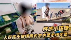 性感小猫咪 人前露出穿情趣内衣去菜市场买菜 路边购物 户外勾引问路