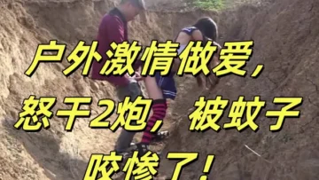 户外激情做爱，怒干2炮，被蚊子咬惨了！