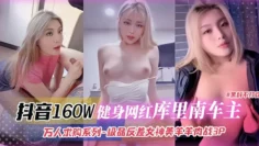 抖音160w健身网红库里南车主，万人求购洗礼….极品反差婊女神美羊羊肉战3p