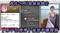 抖音27万粉旅游博主【水子在澳洲】流出不雅视频，八字吊钟大奶谁看谁不迷糊，作为一名旅游博主，这旅游经费嘛你懂的！