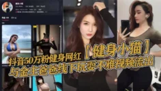 抖音50万粉健身网红【健身小猫】与金主爸爸线下玩耍不雅视频流出，健身塑形身材很棒。淫技独道分分钟让你发射子弹！