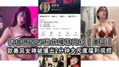 抖音两百万粉丝模特网红【夏蓝】 欧美风女神被爆出2分钟大尺度福利视频！