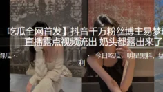 抖音千万博主露点视频流出，奶头露出来了！