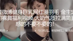 抖音微博健身巨乳网“红漫羽毛”自拍裸舞福利视频，大奶气质拉满简直诱惑的不要不要的！