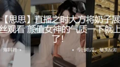 抖音“思思”直播之时大方将奶子展现给粉丝观看，颜值女神的气质一下就上头了！